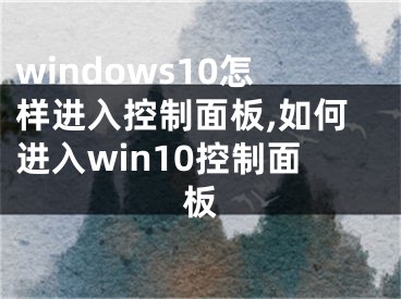 windows10怎样进入控制面板,如何进入win10控制面板