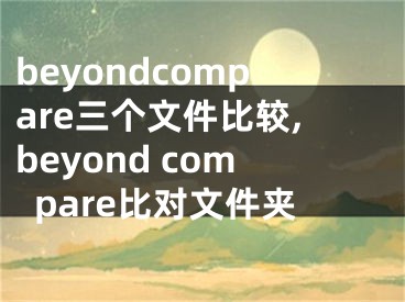 beyondcompare三个文件比较,beyond compare比对文件夹