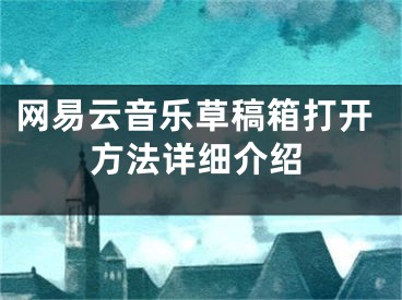 网易云音乐草稿箱打开方法详细介绍 