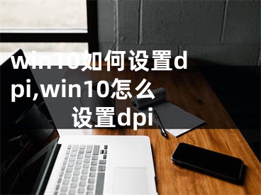 win10如何设置dpi,win10怎么设置dpi