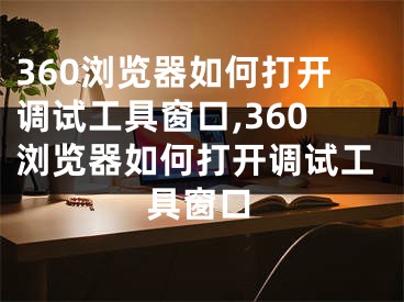 360浏览器如何打开调试工具窗口,360浏览器如何打开调试工具窗口