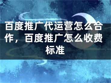 百度推广代运营怎么合作，百度推广怎么收费标准