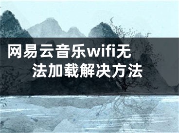 网易云音乐wifi无法加载解决方法