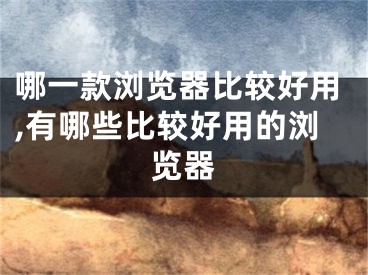 哪一款浏览器比较好用,有哪些比较好用的浏览器
