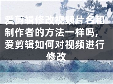 爱剪辑修改视频片名和制作者的方法一样吗,爱剪辑如何对视频进行修改