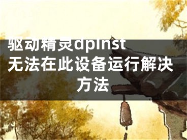 驱动精灵dpInst无法在此设备运行解决方法 