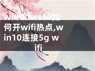windows10如何开wifi热点,win10连接5g wifi