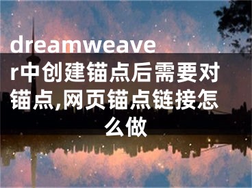 dreamweaver中创建锚点后需要对锚点,网页锚点链接怎么做