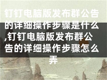 钉钉电脑版发布群公告的详细操作步骤是什么,钉钉电脑版发布群公告的详细操作步骤怎么弄