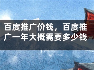 百度推广价钱，百度推广一年大概需要多少钱