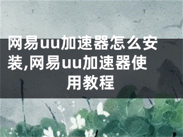 网易uu加速器怎么安装,网易uu加速器使用教程