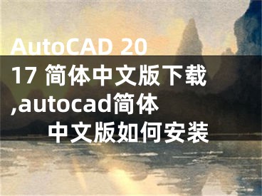 AutoCAD 2017 简体中文版下载,autocad简体中文版如何安装