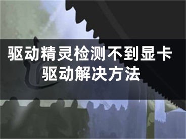 驱动精灵检测不到显卡驱动解决方法