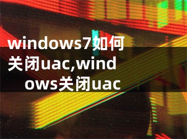 windows7如何关闭uac,windows关闭uac