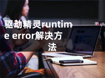 驱动精灵runtime error解决方法