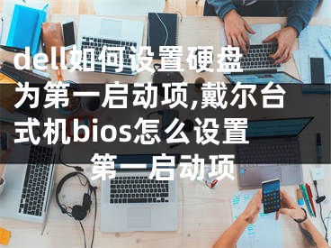 dell如何设置硬盘为第一启动项,戴尔台式机bios怎么设置第一启动项