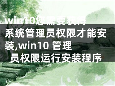 win10您需要获得系统管理员权限才能安装,win10 管理员权限运行安装程序