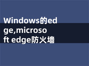 Windows的edge,microsoft edge防火墙