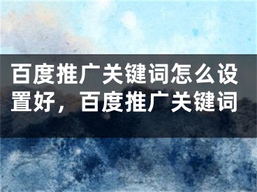 百度推广关键词怎么设置好，百度推广关键词