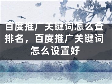 百度推广关键词怎么查排名，百度推广关键词怎么设置好