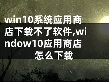 win10系统应用商店下载不了软件,window10应用商店怎么下载