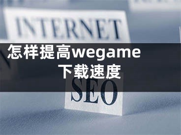 怎样提高wegame下载速度