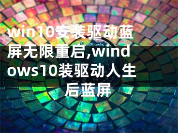 win10安装驱动蓝屏无限重启,windows10装驱动人生后蓝屏