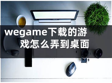 wegame下载的游戏怎么弄到桌面