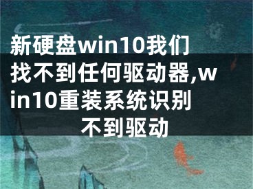 新硬盘win10我们找不到任何驱动器,win10重装系统识别不到驱动