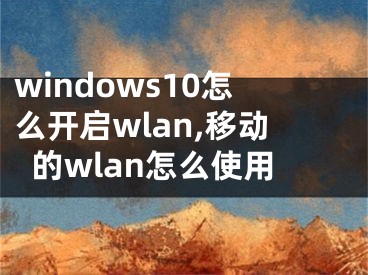 windows10怎么开启wlan,移动的wlan怎么使用