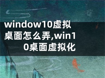 window10虚拟桌面怎么弄,win10桌面虚拟化