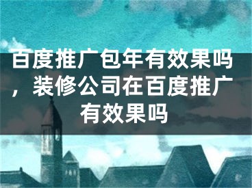 百度推广包年有效果吗，装修公司在百度推广有效果吗