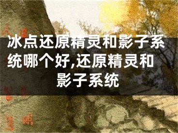 冰点还原精灵和影子系统哪个好,还原精灵和影子系统