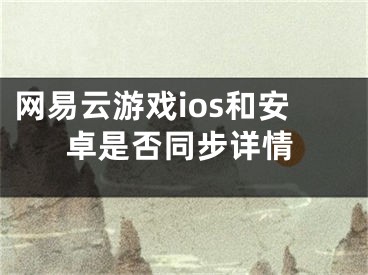 网易云游戏ios和安卓是否同步详情