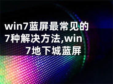 win7蓝屏最常见的7种解决方法,win7地下城蓝屏