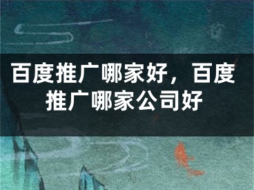 百度推广哪家好，百度推广哪家公司好