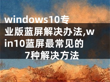 windows10专业版蓝屏解决办法,win10蓝屏最常见的7种解决方法
