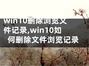 win10删除浏览文件记录,win10如何删除文件浏览记录