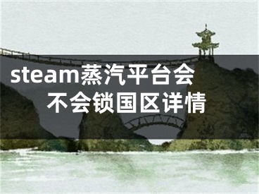 steam蒸汽平台会不会锁国区详情