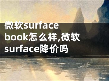 微软surface book怎么样,微软surface降价吗 