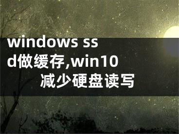 windows ssd做缓存,win10减少硬盘读写