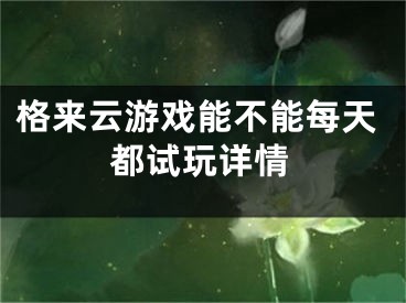 格来云游戏能不能每天都试玩详情