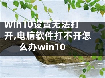 Win10设置无法打开,电脑软件打不开怎么办win10