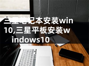三星笔记本安装win10,三星平板安装windows10