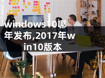 windows10哪年发布,2017年win10版本