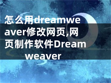 怎么用dreamweaver修改网页,网页制作软件Dreamweaver