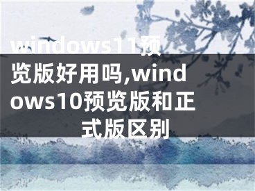 windows11预览版好用吗,windows10预览版和正式版区别