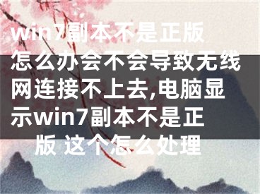 win7副本不是正版怎么办会不会导致无线网连接不上去,电脑显示win7副本不是正版 这个怎么处理