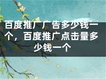 百度推广广告多少钱一个，百度推广点击量多少钱一个