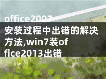 office2007安装过程中出错的解决方法,win7装office2013出错